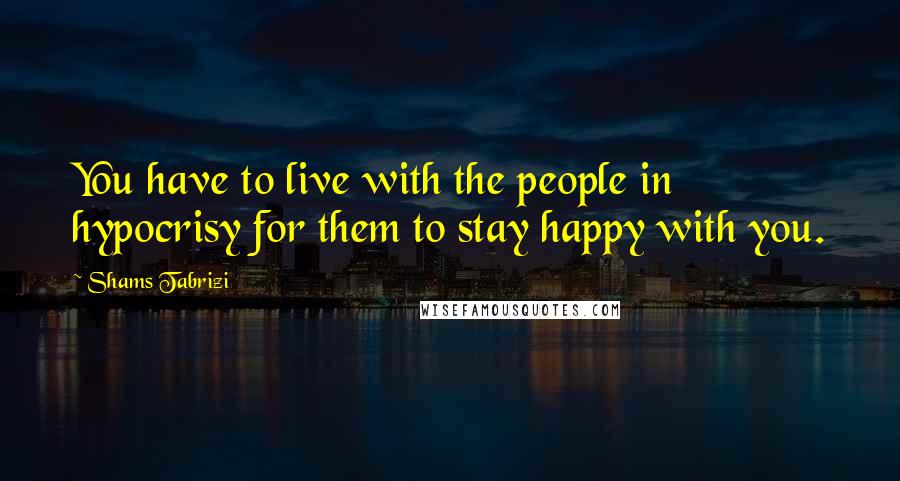 Shams Tabrizi Quotes: You have to live with the people in hypocrisy for them to stay happy with you.