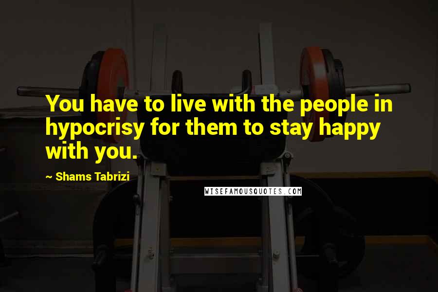 Shams Tabrizi Quotes: You have to live with the people in hypocrisy for them to stay happy with you.