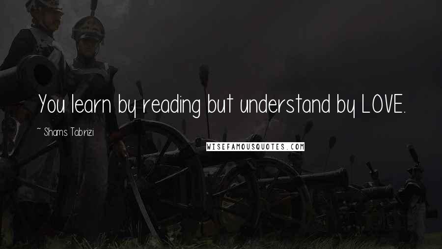 Shams Tabrizi Quotes: You learn by reading but understand by LOVE.