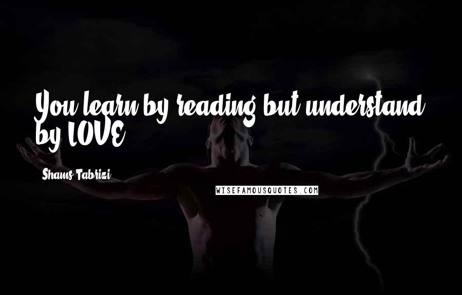 Shams Tabrizi Quotes: You learn by reading but understand by LOVE.