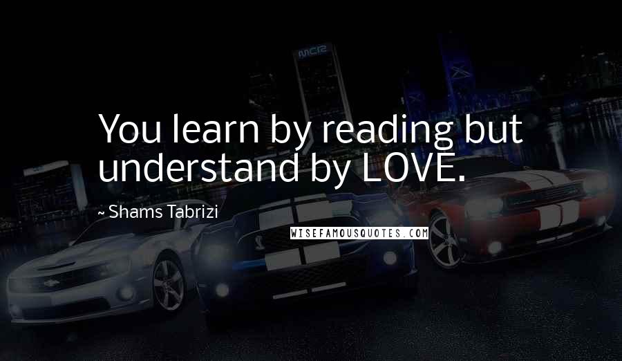 Shams Tabrizi Quotes: You learn by reading but understand by LOVE.