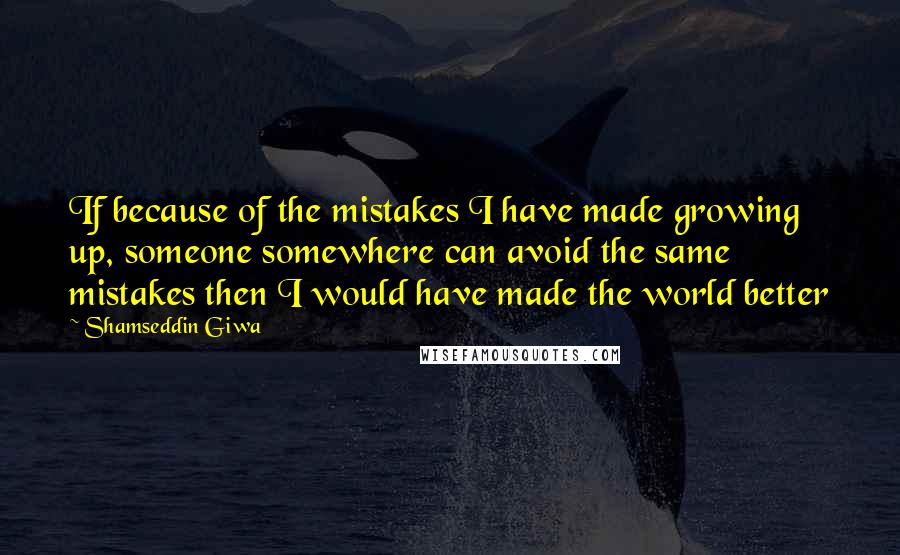 Shamseddin Giwa Quotes: If because of the mistakes I have made growing up, someone somewhere can avoid the same mistakes then I would have made the world better