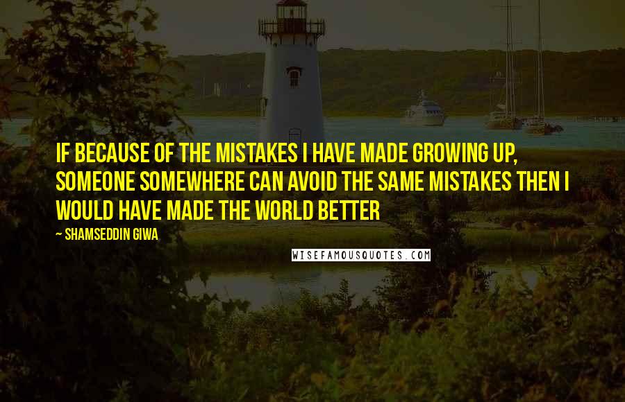 Shamseddin Giwa Quotes: If because of the mistakes I have made growing up, someone somewhere can avoid the same mistakes then I would have made the world better