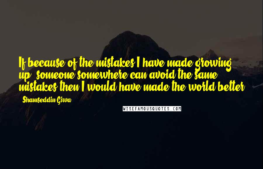 Shamseddin Giwa Quotes: If because of the mistakes I have made growing up, someone somewhere can avoid the same mistakes then I would have made the world better