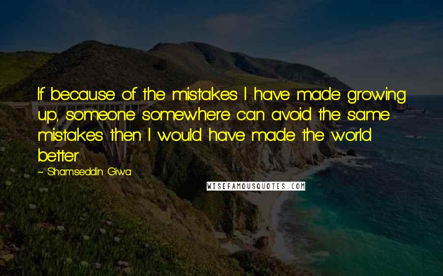 Shamseddin Giwa Quotes: If because of the mistakes I have made growing up, someone somewhere can avoid the same mistakes then I would have made the world better