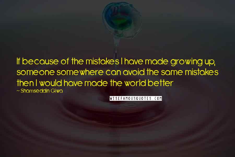 Shamseddin Giwa Quotes: If because of the mistakes I have made growing up, someone somewhere can avoid the same mistakes then I would have made the world better
