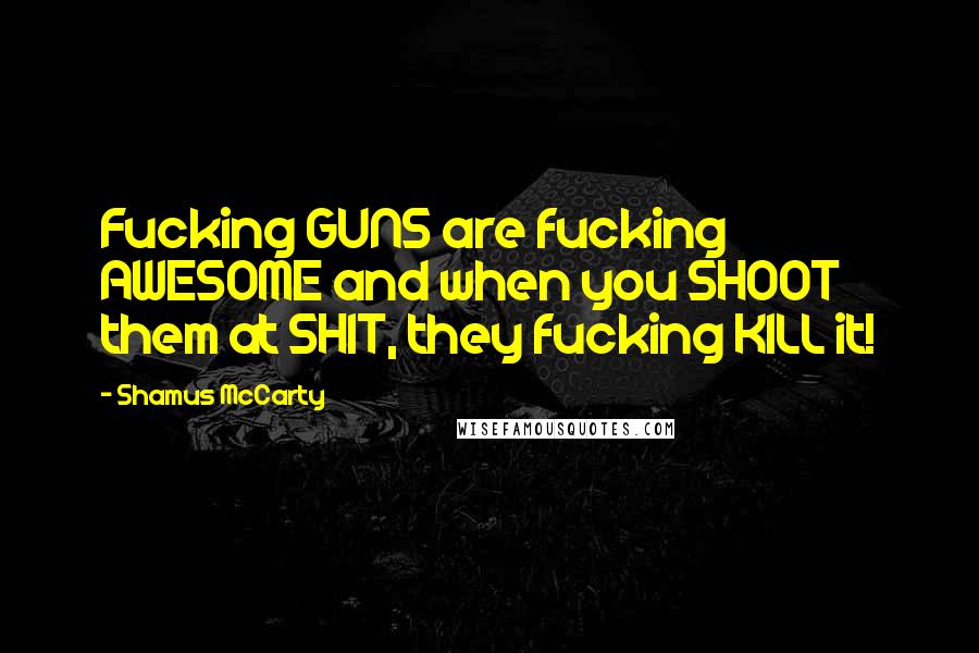 Shamus McCarty Quotes: Fucking GUNS are fucking AWESOME and when you SHOOT them at SHIT, they fucking KILL it!