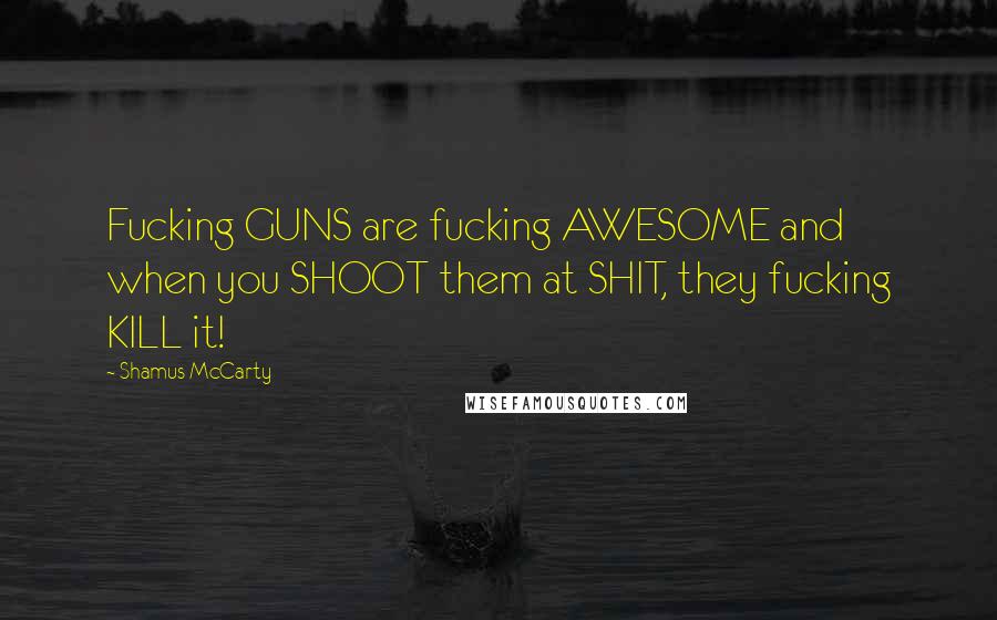 Shamus McCarty Quotes: Fucking GUNS are fucking AWESOME and when you SHOOT them at SHIT, they fucking KILL it!