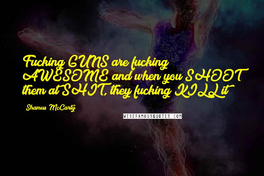 Shamus McCarty Quotes: Fucking GUNS are fucking AWESOME and when you SHOOT them at SHIT, they fucking KILL it!