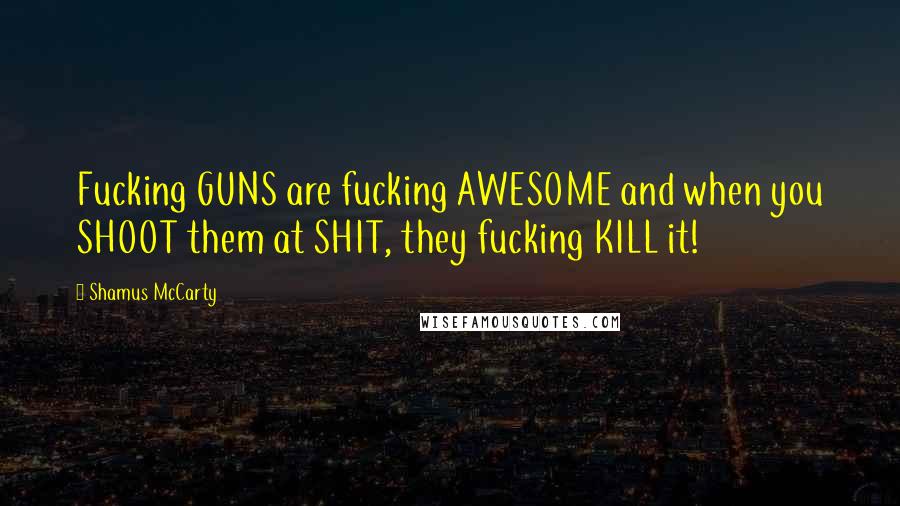 Shamus McCarty Quotes: Fucking GUNS are fucking AWESOME and when you SHOOT them at SHIT, they fucking KILL it!