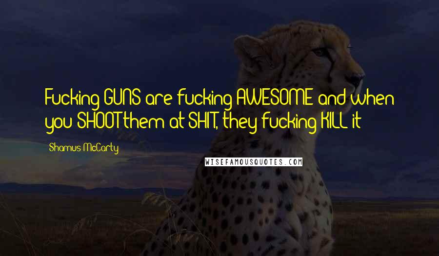 Shamus McCarty Quotes: Fucking GUNS are fucking AWESOME and when you SHOOT them at SHIT, they fucking KILL it!