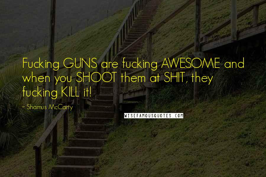 Shamus McCarty Quotes: Fucking GUNS are fucking AWESOME and when you SHOOT them at SHIT, they fucking KILL it!