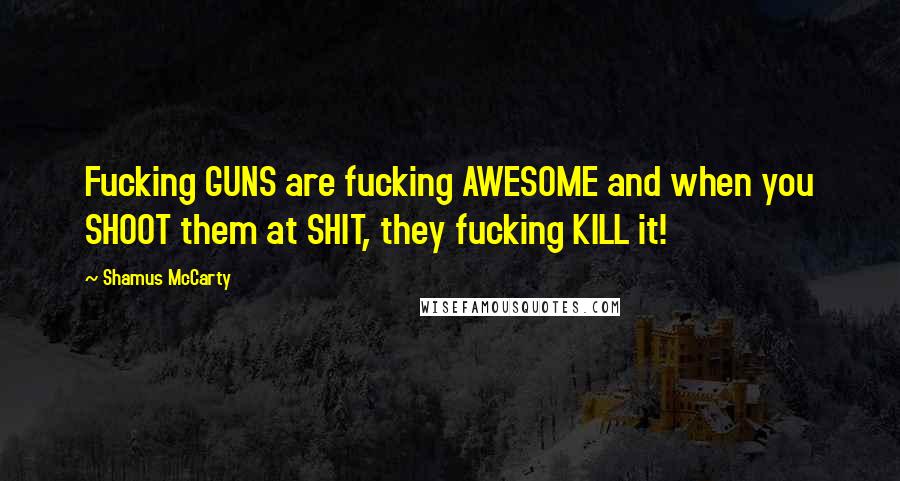 Shamus McCarty Quotes: Fucking GUNS are fucking AWESOME and when you SHOOT them at SHIT, they fucking KILL it!