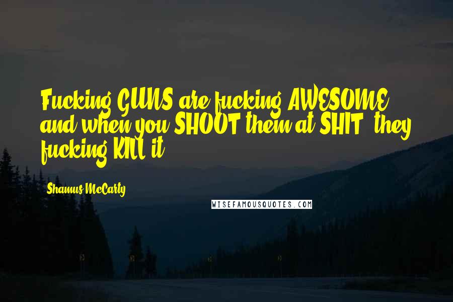 Shamus McCarty Quotes: Fucking GUNS are fucking AWESOME and when you SHOOT them at SHIT, they fucking KILL it!