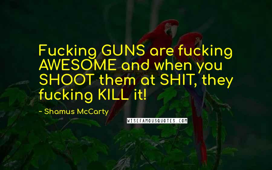 Shamus McCarty Quotes: Fucking GUNS are fucking AWESOME and when you SHOOT them at SHIT, they fucking KILL it!