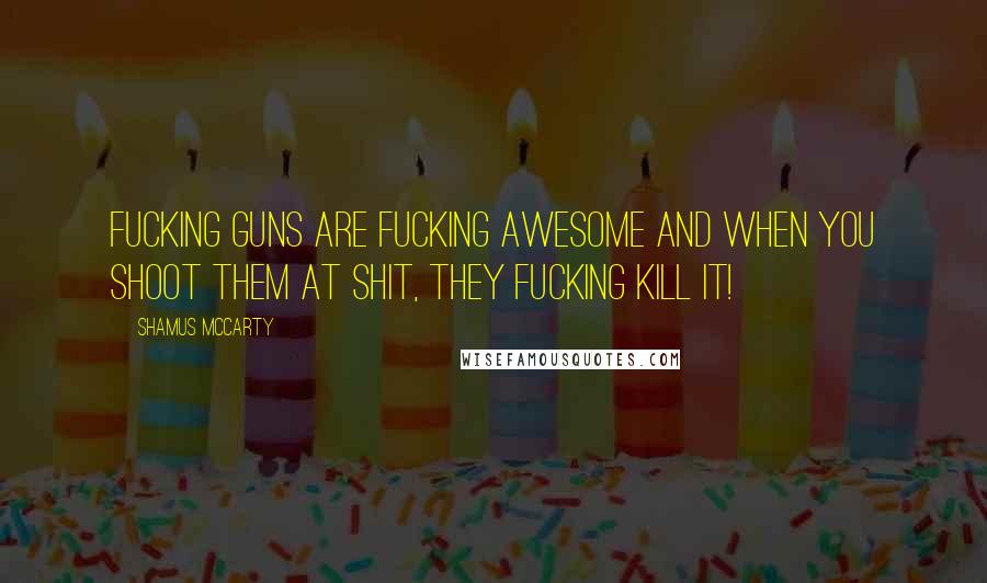 Shamus McCarty Quotes: Fucking GUNS are fucking AWESOME and when you SHOOT them at SHIT, they fucking KILL it!