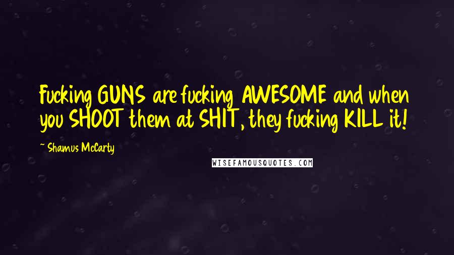 Shamus McCarty Quotes: Fucking GUNS are fucking AWESOME and when you SHOOT them at SHIT, they fucking KILL it!