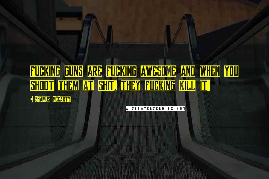 Shamus McCarty Quotes: Fucking GUNS are fucking AWESOME and when you SHOOT them at SHIT, they fucking KILL it!