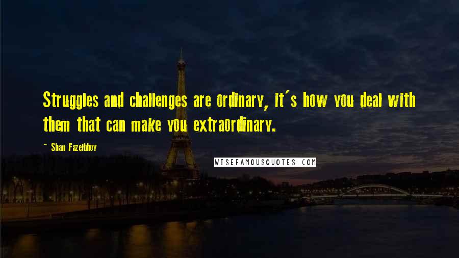 Shan Fazelbhoy Quotes: Struggles and challenges are ordinary, it's how you deal with them that can make you extraordinary.