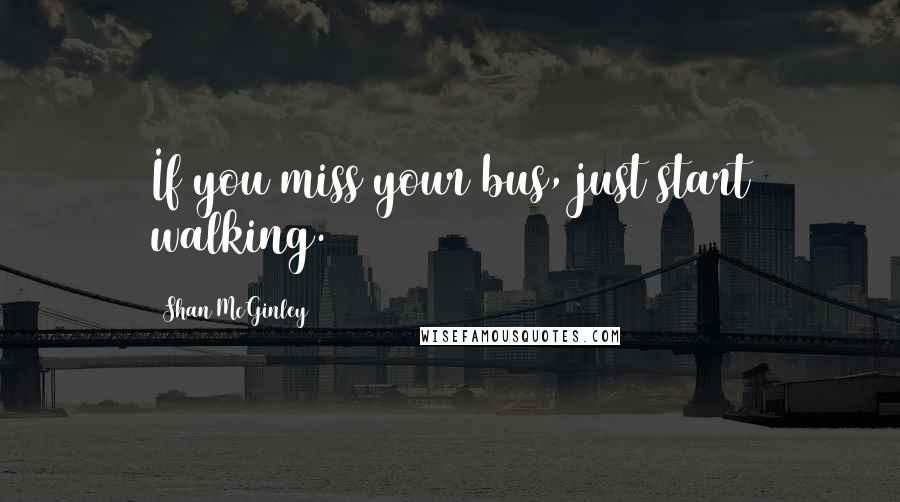 Shan McGinley Quotes: If you miss your bus, just start walking.