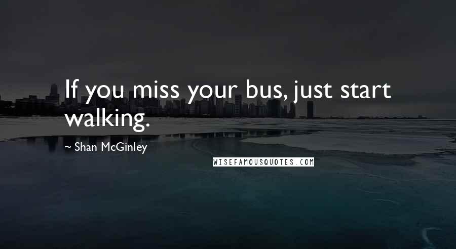 Shan McGinley Quotes: If you miss your bus, just start walking.