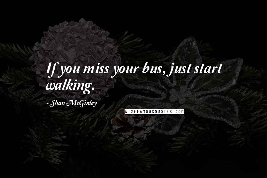 Shan McGinley Quotes: If you miss your bus, just start walking.