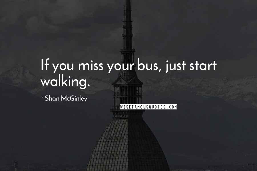 Shan McGinley Quotes: If you miss your bus, just start walking.