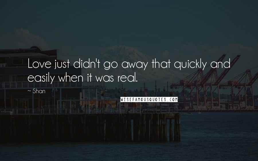 Shan Quotes: Love just didn't go away that quickly and easily when it was real.