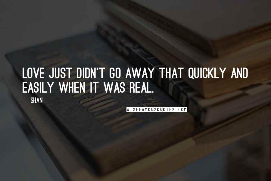 Shan Quotes: Love just didn't go away that quickly and easily when it was real.