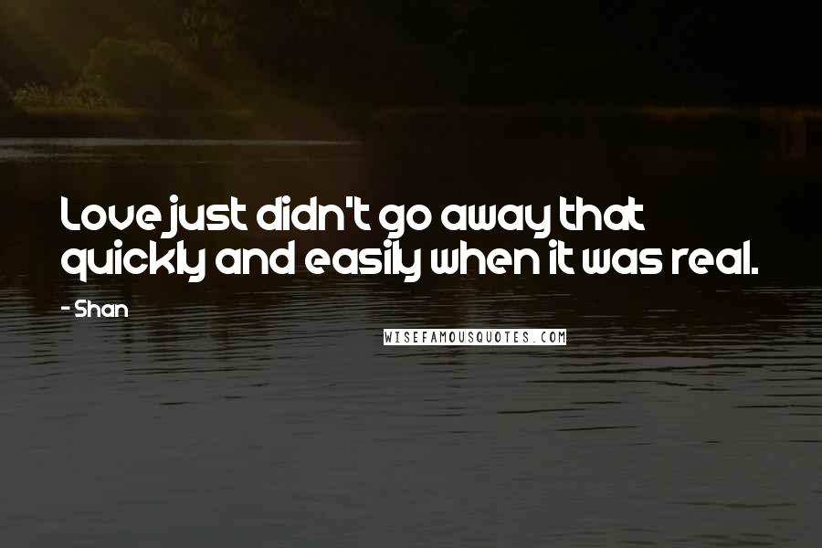 Shan Quotes: Love just didn't go away that quickly and easily when it was real.