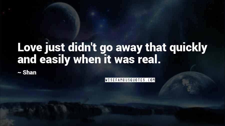 Shan Quotes: Love just didn't go away that quickly and easily when it was real.