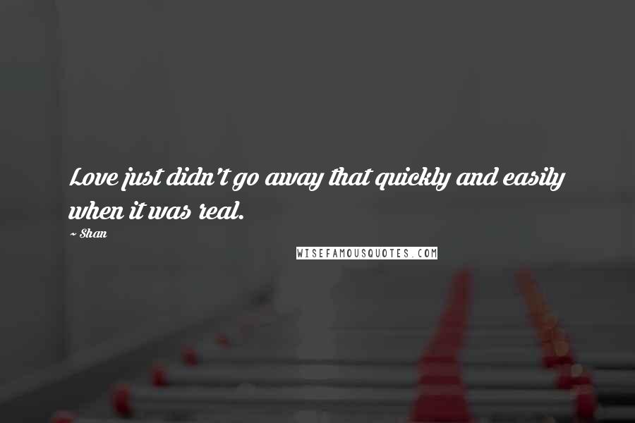Shan Quotes: Love just didn't go away that quickly and easily when it was real.