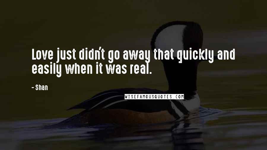 Shan Quotes: Love just didn't go away that quickly and easily when it was real.