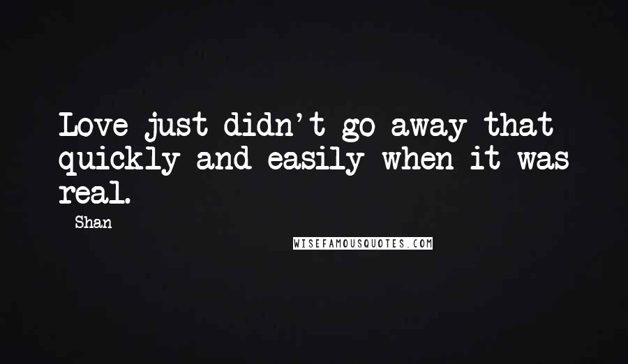 Shan Quotes: Love just didn't go away that quickly and easily when it was real.