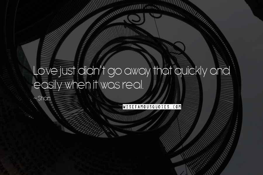 Shan Quotes: Love just didn't go away that quickly and easily when it was real.