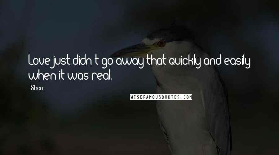 Shan Quotes: Love just didn't go away that quickly and easily when it was real.