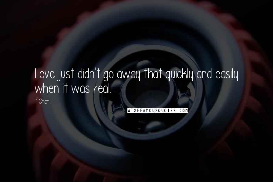 Shan Quotes: Love just didn't go away that quickly and easily when it was real.