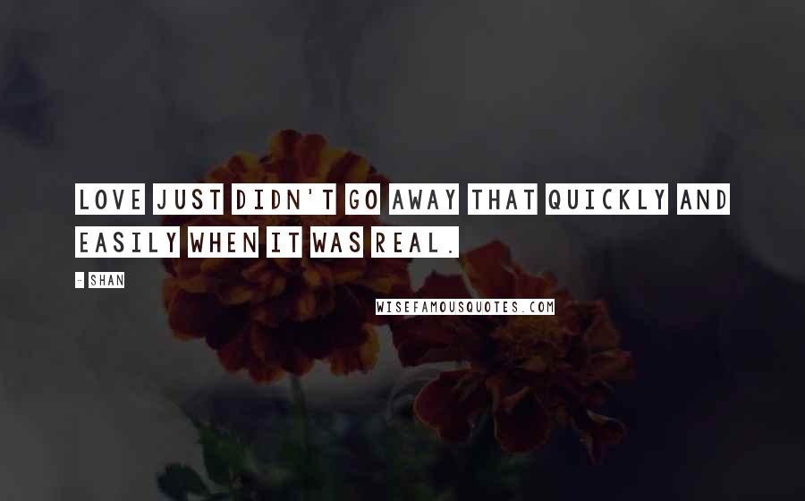 Shan Quotes: Love just didn't go away that quickly and easily when it was real.