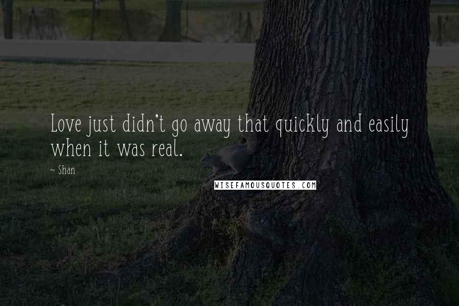 Shan Quotes: Love just didn't go away that quickly and easily when it was real.
