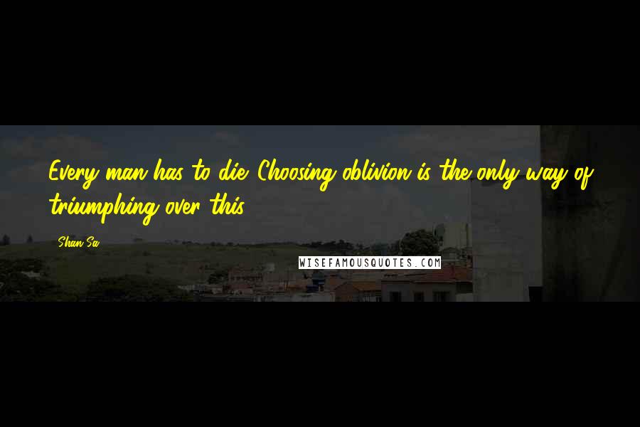 Shan Sa Quotes: Every man has to die. Choosing oblivion is the only way of triumphing over this.