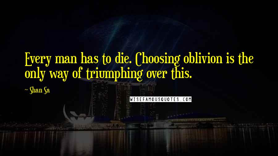 Shan Sa Quotes: Every man has to die. Choosing oblivion is the only way of triumphing over this.