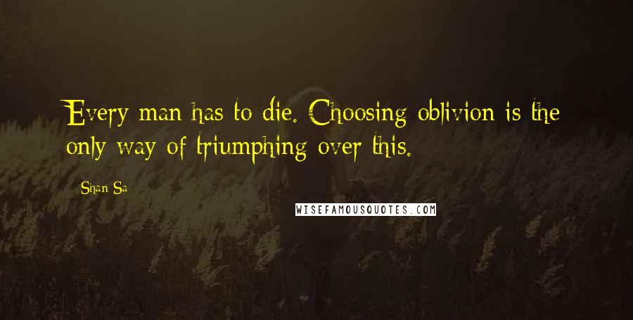 Shan Sa Quotes: Every man has to die. Choosing oblivion is the only way of triumphing over this.