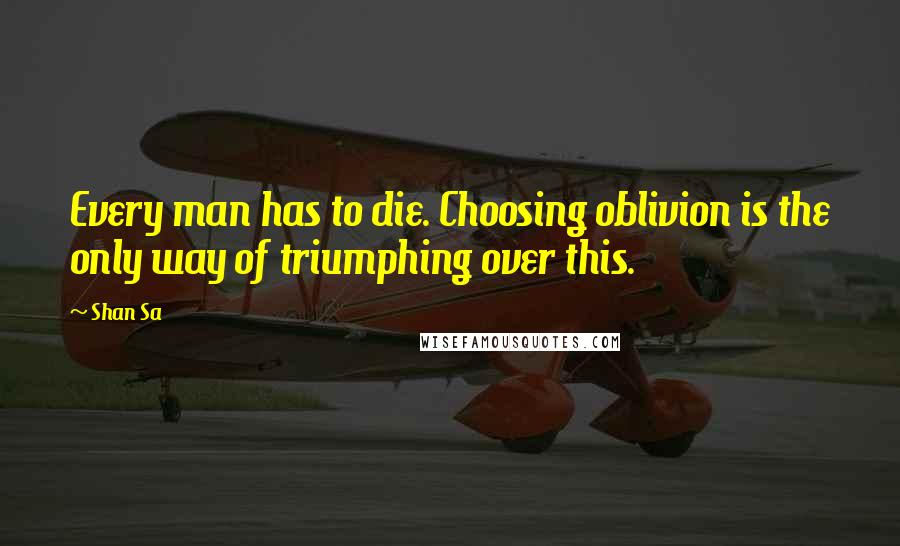 Shan Sa Quotes: Every man has to die. Choosing oblivion is the only way of triumphing over this.