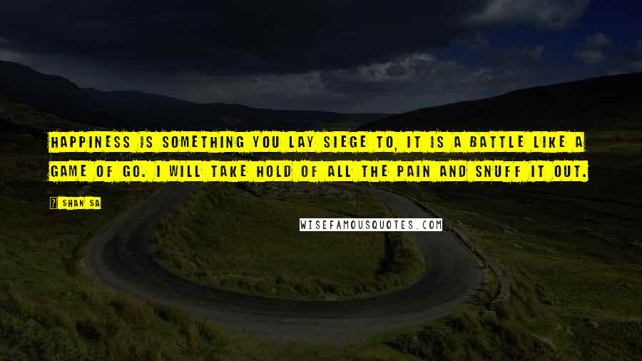 Shan Sa Quotes: Happiness is something you lay siege to, it is a battle like a game of go. I will take hold of all the pain and snuff it out.