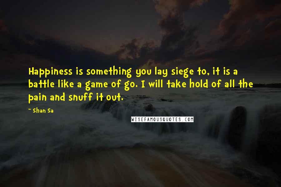 Shan Sa Quotes: Happiness is something you lay siege to, it is a battle like a game of go. I will take hold of all the pain and snuff it out.