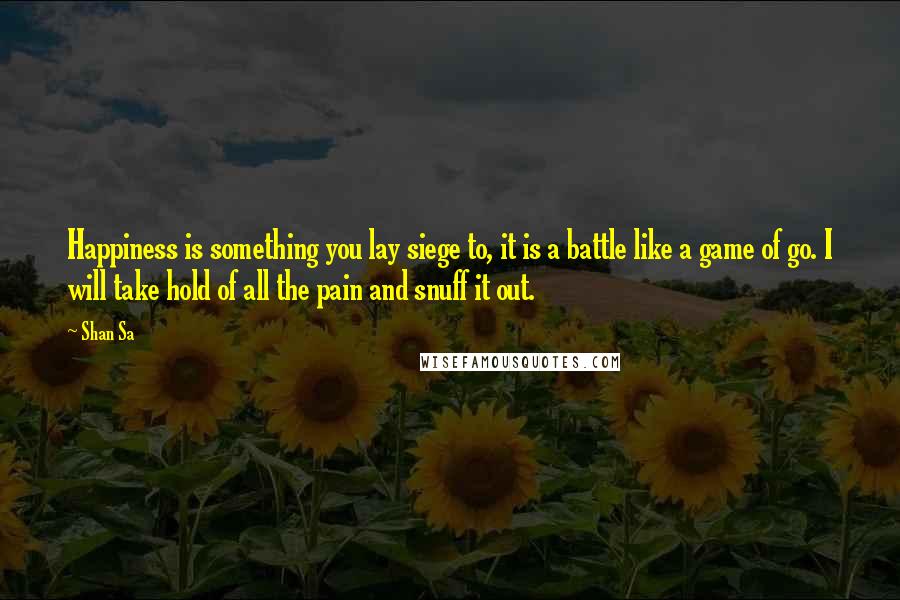 Shan Sa Quotes: Happiness is something you lay siege to, it is a battle like a game of go. I will take hold of all the pain and snuff it out.