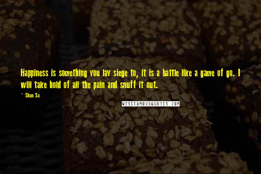 Shan Sa Quotes: Happiness is something you lay siege to, it is a battle like a game of go. I will take hold of all the pain and snuff it out.
