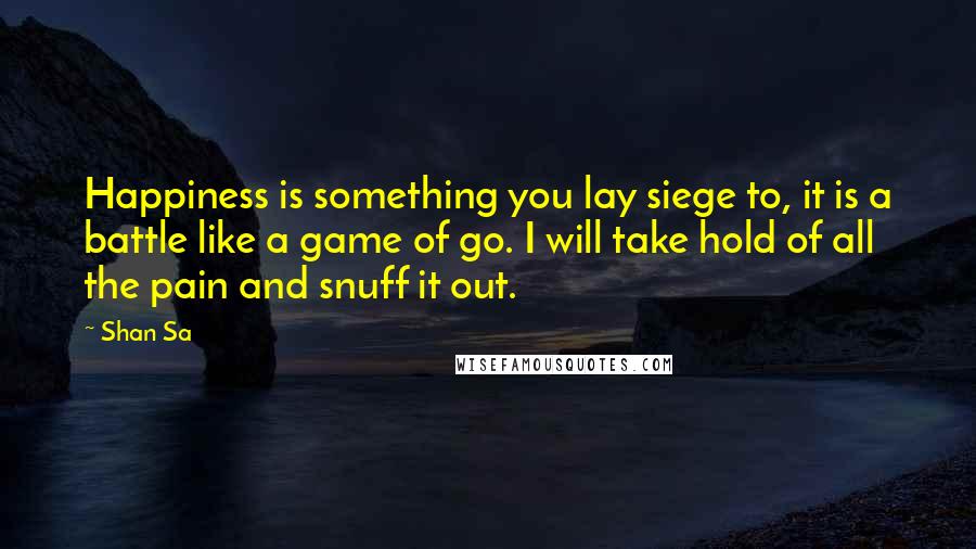 Shan Sa Quotes: Happiness is something you lay siege to, it is a battle like a game of go. I will take hold of all the pain and snuff it out.