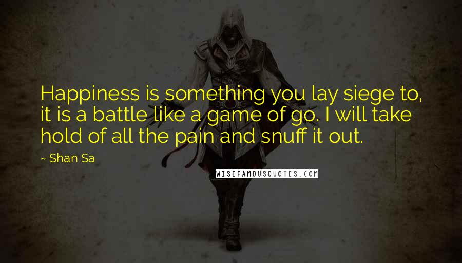 Shan Sa Quotes: Happiness is something you lay siege to, it is a battle like a game of go. I will take hold of all the pain and snuff it out.