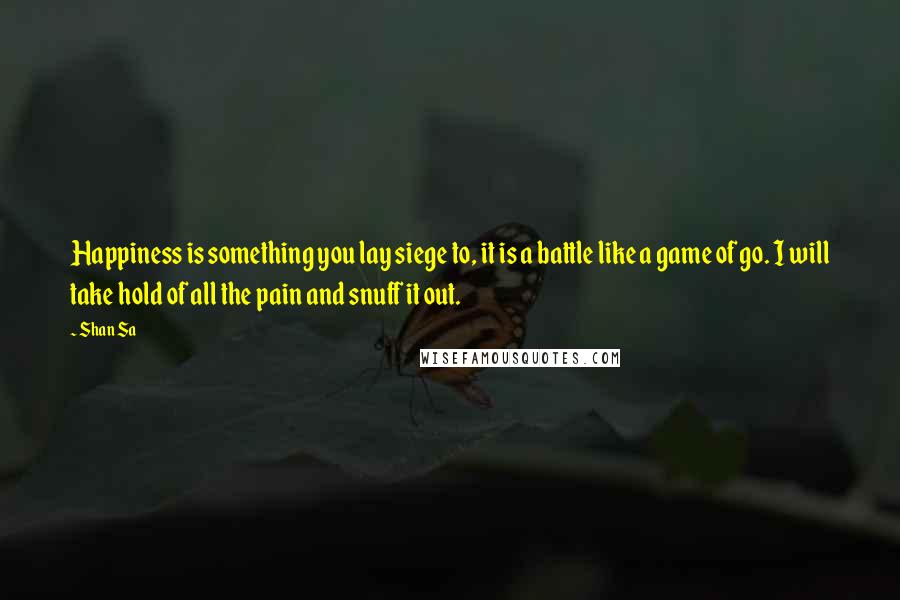 Shan Sa Quotes: Happiness is something you lay siege to, it is a battle like a game of go. I will take hold of all the pain and snuff it out.